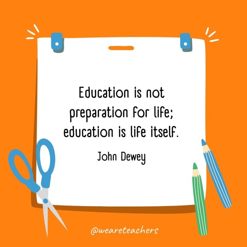 Education is not preparation for life; education is life itself. —John Dewey