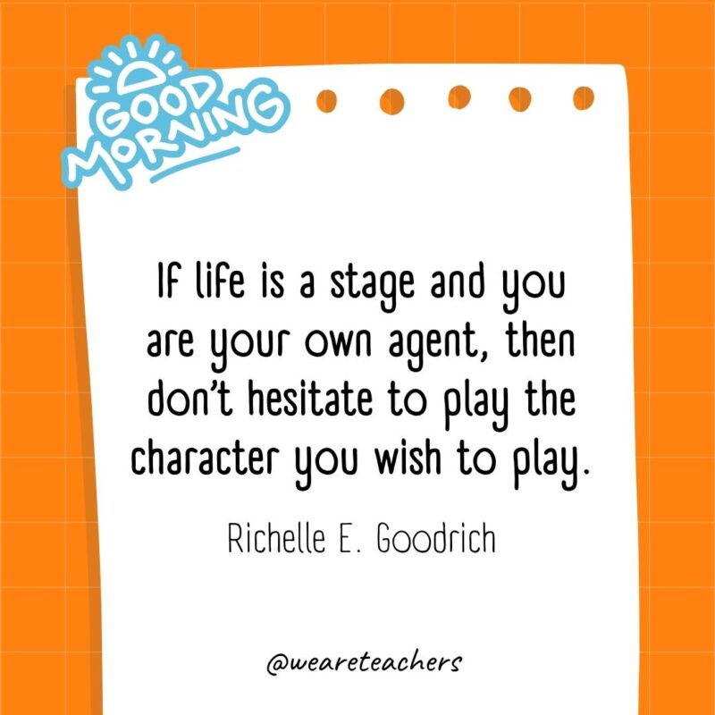 If life is a stage and you are your own agent, then don’t hesitate to play the character you wish to play. ― Richelle E. Goodrich