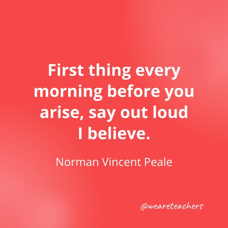 First thing every morning before you arise, say out loud, I believe. —Norman Vincent Peale- Quotes about Confidence