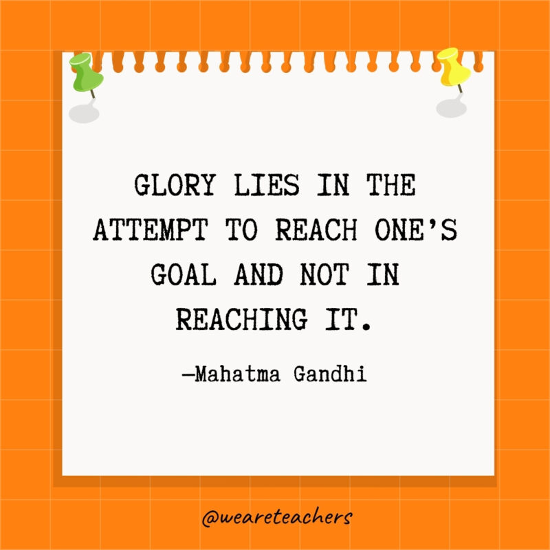 Glory lies in the attempt to reach one's goal and not in reaching it.