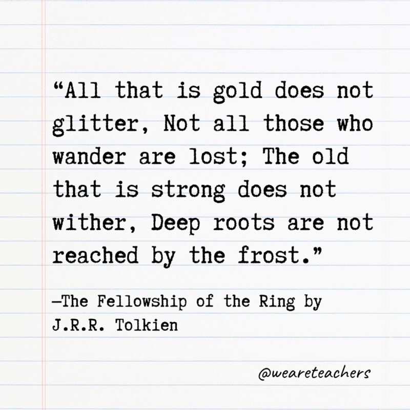 All that is gold does not glitter, Not all those who wander are lost; The old that is strong does not wither, Deep roots are not reached by the frost.