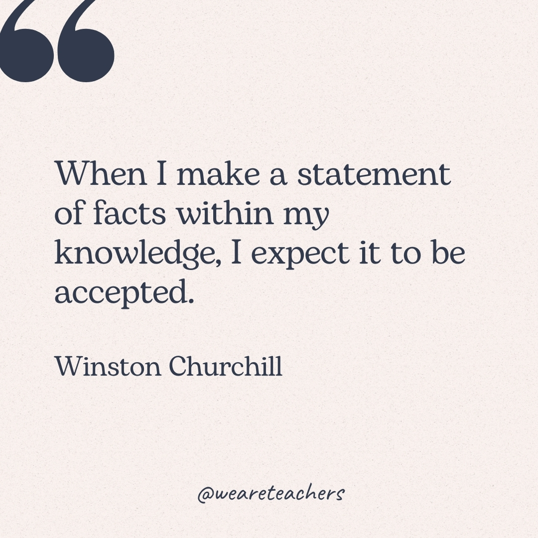 When I make a statement of facts within my knowledge, I expect it to be accepted. -Winston Churchill