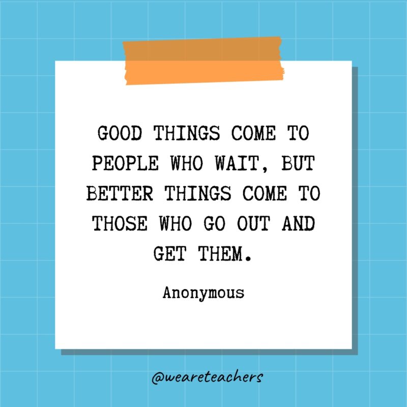 Good things come to people who wait, but better things come to those who go out and get them. - Anonymous