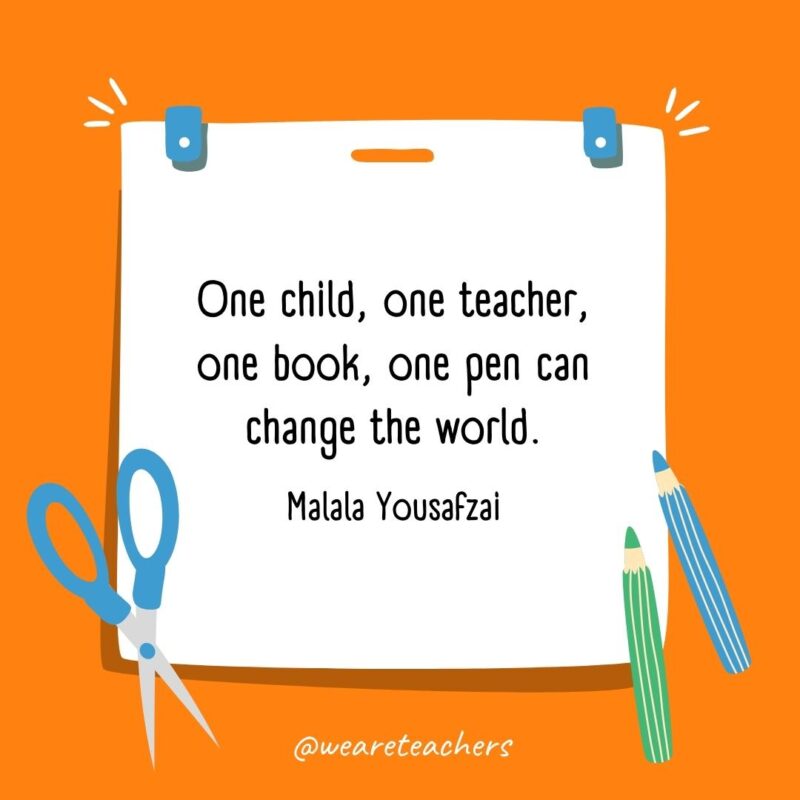 One child, one teacher, one book, one pen can change the world. —Malala Yousafzai