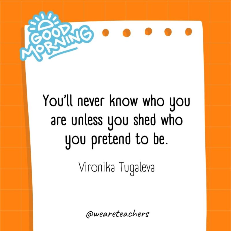 You’ll never know who you are unless you shed who you pretend to be. ― Vironika Tugaleva