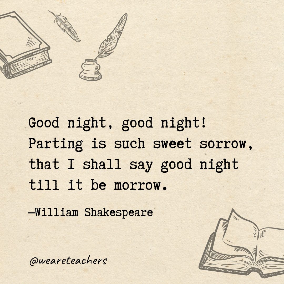 Good night, good night! Parting is such sweet sorrow, that I shall say good night till it be morrow.- Shakespeare quotes