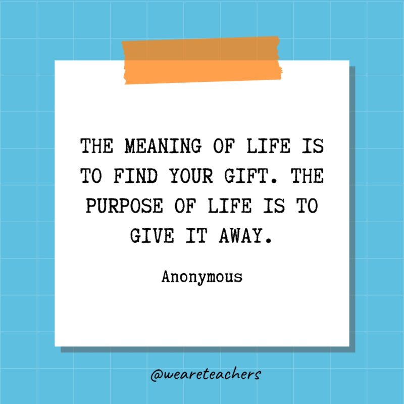 The meaning of life is to find your gift. The purpose of life is to give it away. - Anonymous- quotes about success