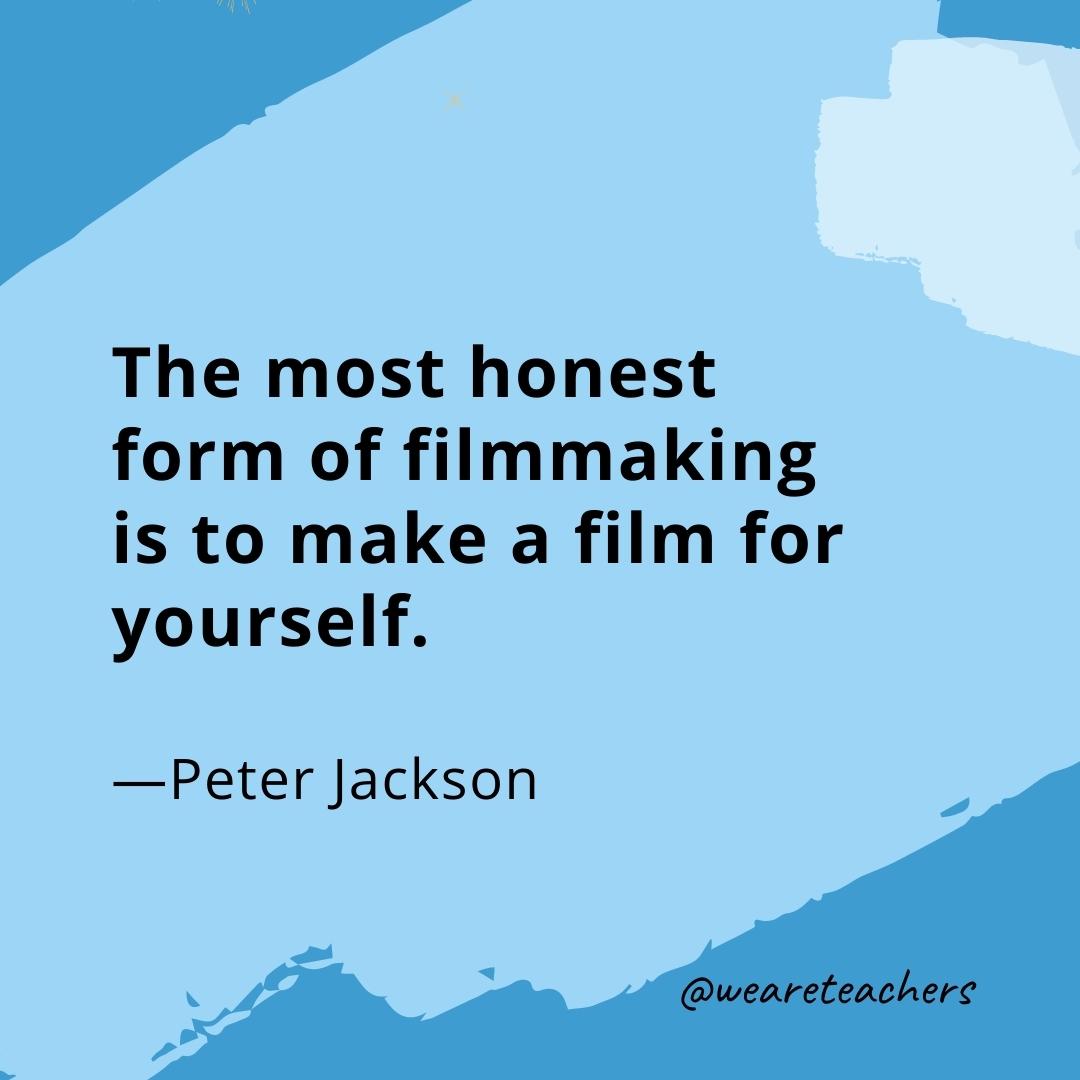 The most honest form of filmmaking is to make a film for yourself. —Peter Jackson