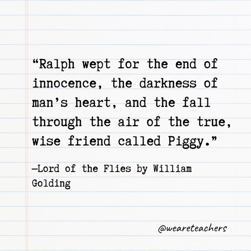 Ralph wept for the end of innocence, the darkness of man’s heart, and the fall through the air of the true, wise friend called Piggy.- Quotes from books