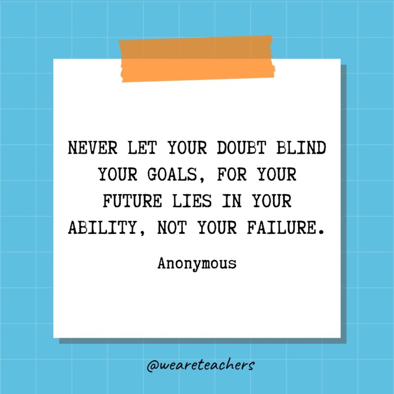 Never let your doubt blind your goals, for your future lies in your ability, not your failure. - Anonymous