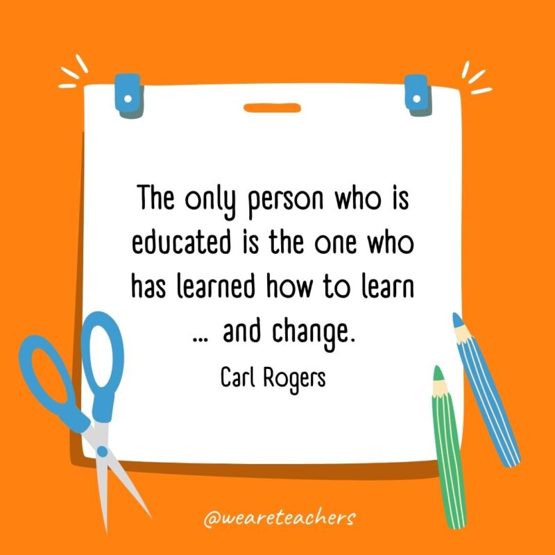 The only person who is educated is the one who has learned how to learn ... and change. —Carl Rogers