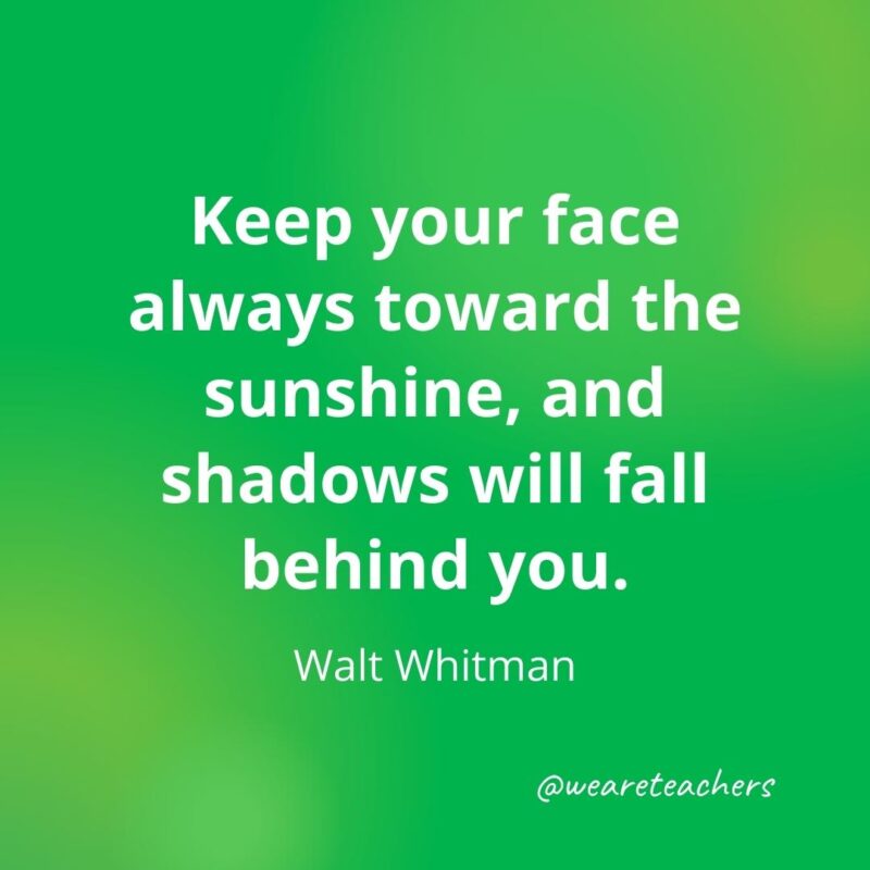 Keep your face always toward the sunshine, and shadows will fall behind you. —Walt Whitman
