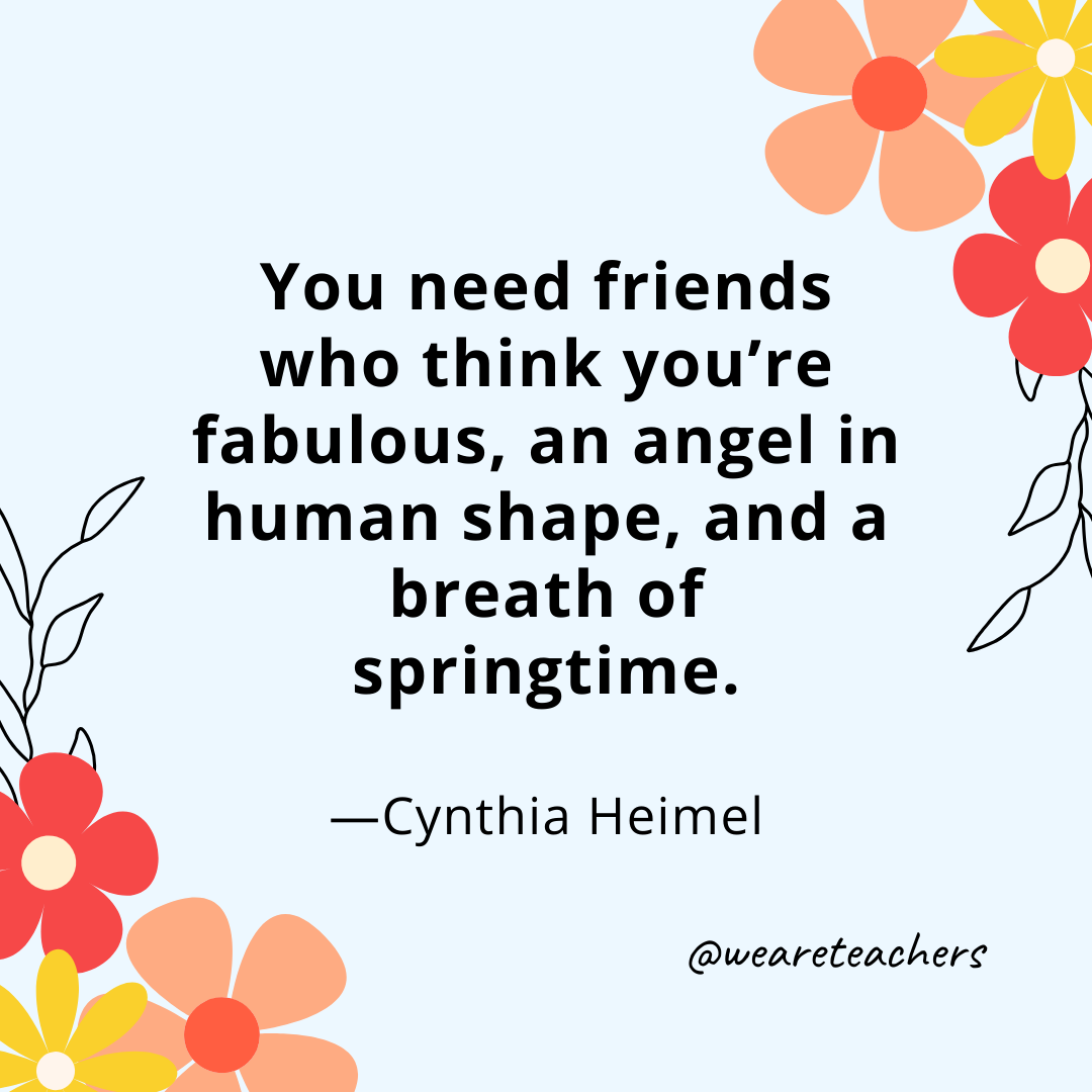 You need friends who think you're fabulous, an angel in human shape, and a breath of springtime. - Cynthia Heimel- spring quotes