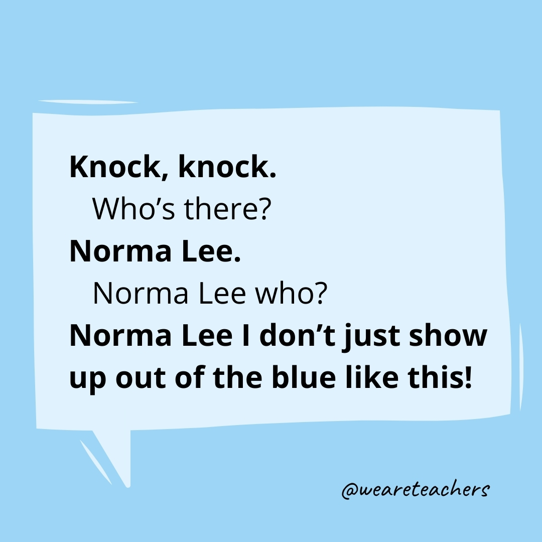 Knock, knock.
Who's there?
Norma Lee.
Norma Lee who?
Norma Lee I don't just show up out of the blue like this!