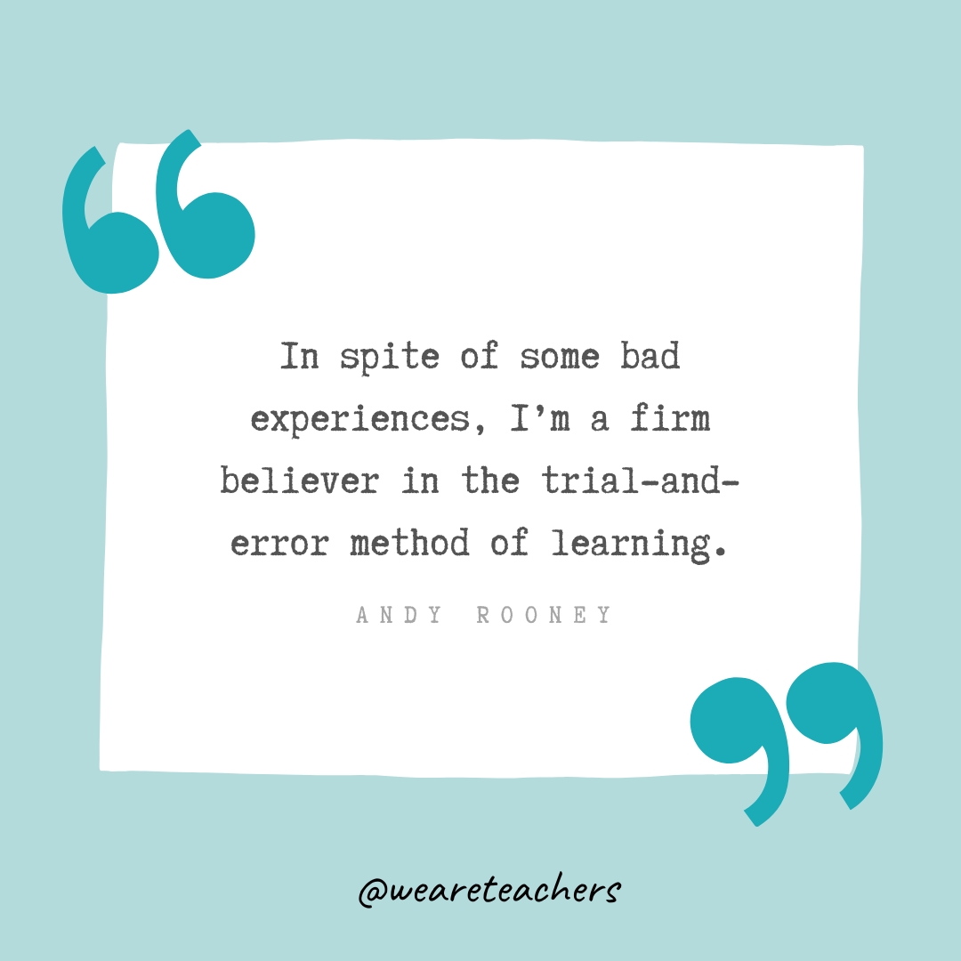 In spite of some bad experiences, I'm a firm believer in the trial-and-error method of learning. —Andy Rooney