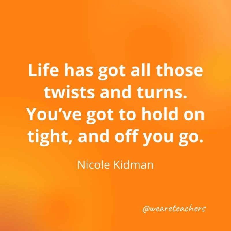 Life has got all those twists and turns. You've got to hold on tight, and off you go. —Nicole Kidman