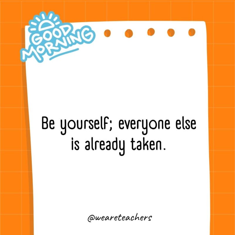 Be yourself; everyone else is already taken.