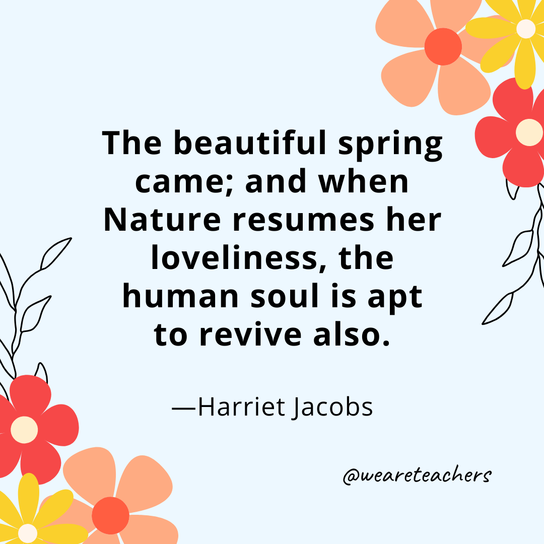 The beautiful spring came; and when Nature resumes her loveliness, the human soul is apt to revive also. - Harriet Jacobs