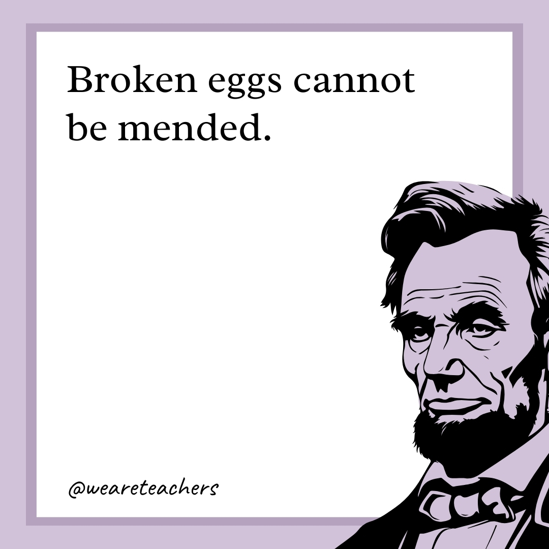 Broken eggs cannot be mended. 