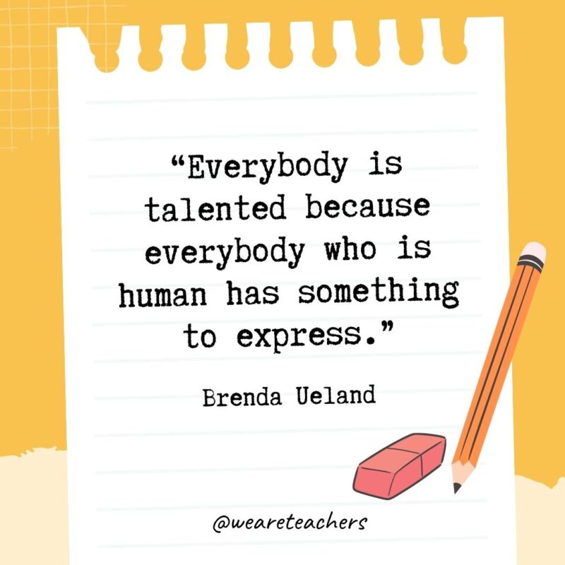 Everybody is talented because everybody who is human has something to express.