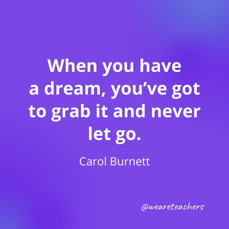 When you have a dream, you've got to grab it and never let go. —Carol Burnett