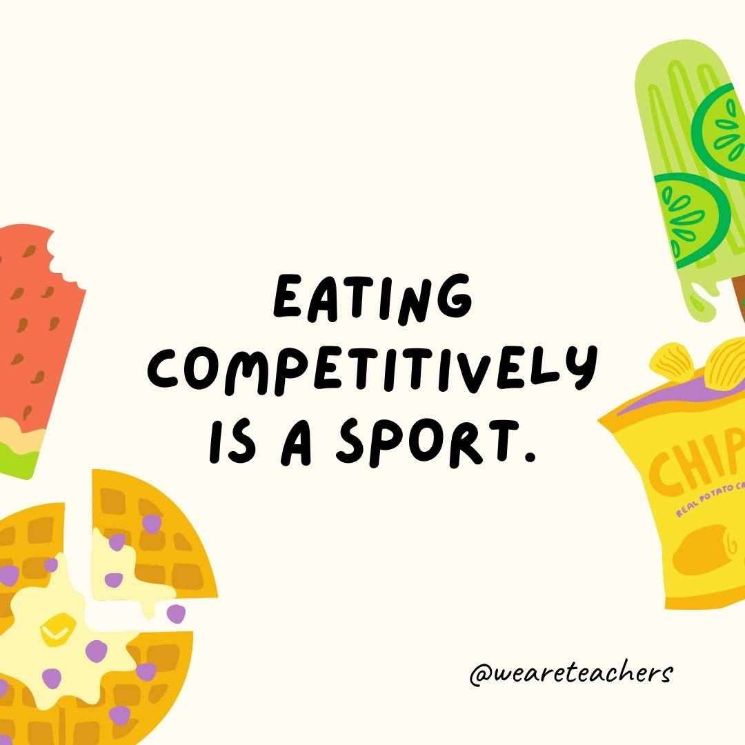 Eating competitively is a sport.