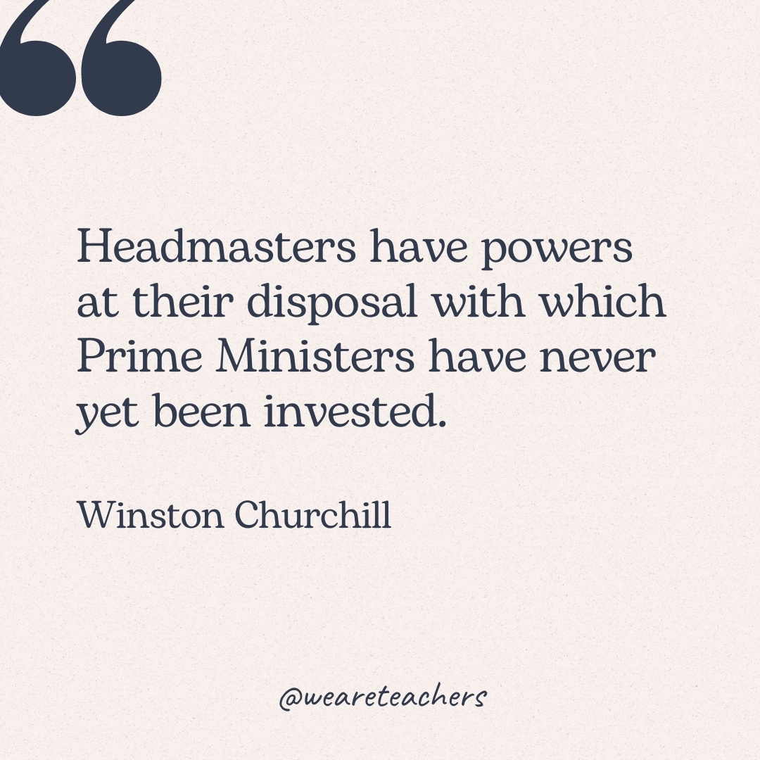 Headmasters have powers at their disposal with which Prime Ministers have never yet been invested. -Winston Churchill