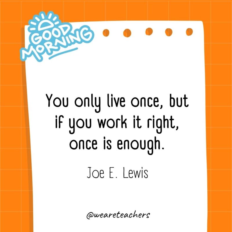 You only live once, but if you work it right, once is enough. ― Joe E. Lewis- good morning quotes