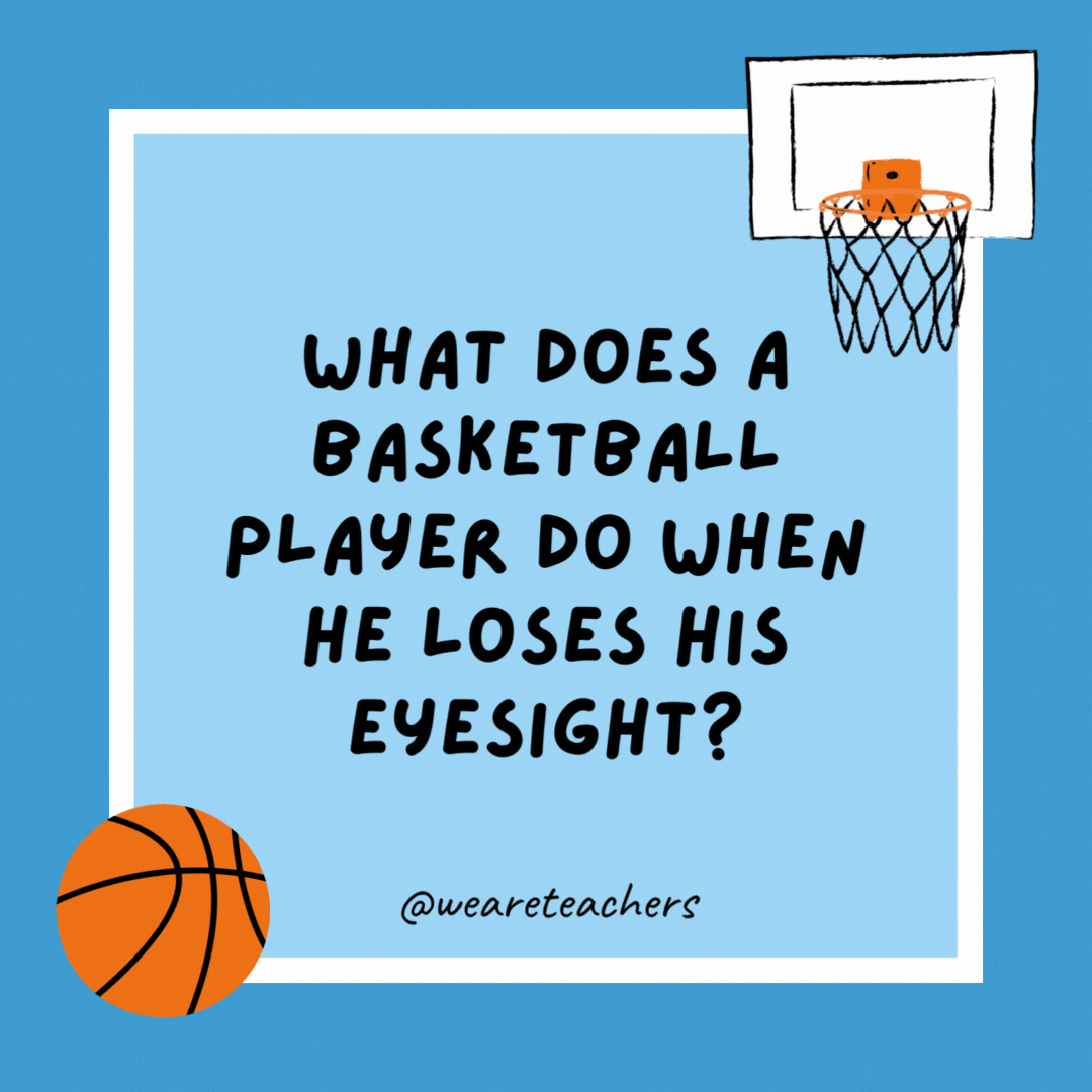 What does a basketball player do when he loses his eyesight? 

Become a referee.