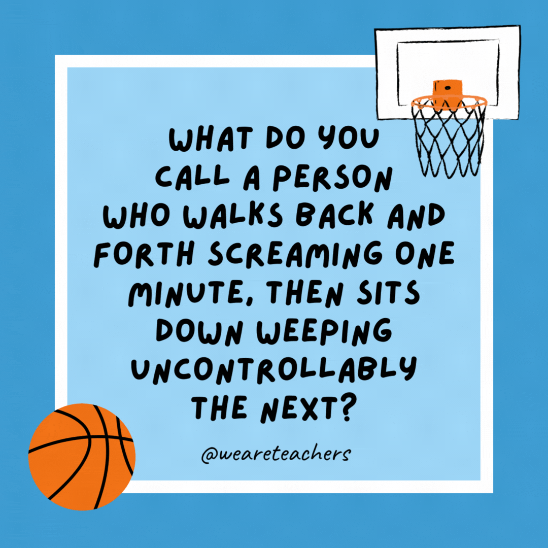 What do you call a person who walks back and forth screaming one minute, then sits down weeping uncontrollably the next?

A basketball coach.