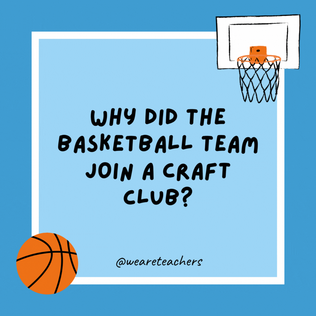 Why did the basketball team join a craft club?

Because they wanted to learn how to make baskets.