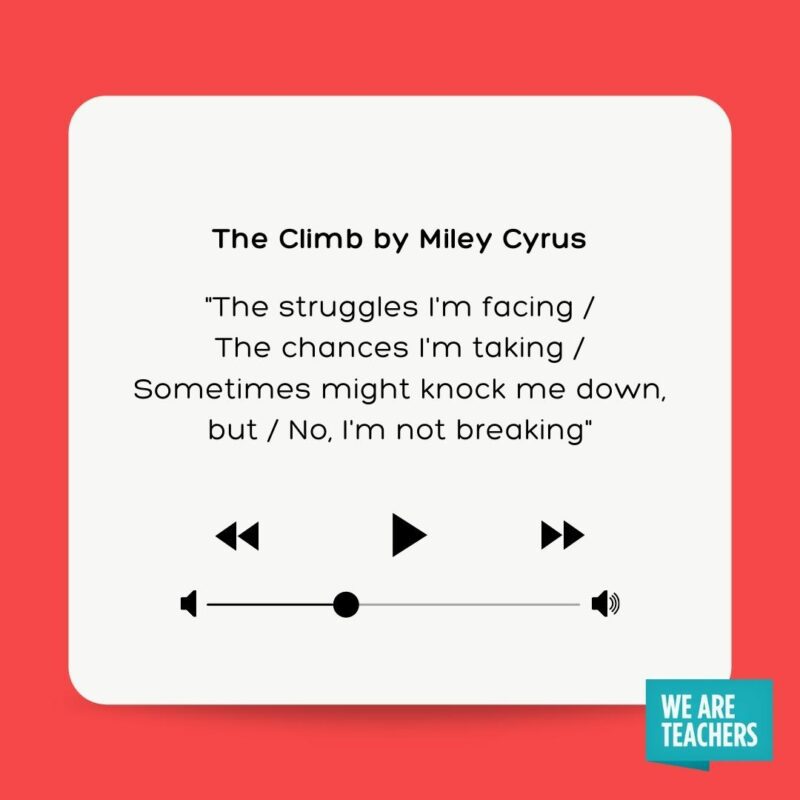 The Climb by Miley Cyrus "The struggles I'm facing The chances I'm taking Sometimes might knock me down, but No, I'm not breaking"