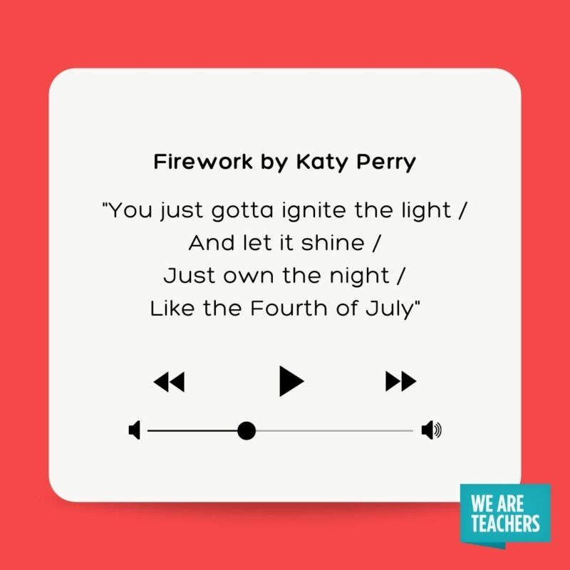 Firework by Katy Perry "You just gotta ignite the light And let it shine Just own the night Like the Fourth of July"