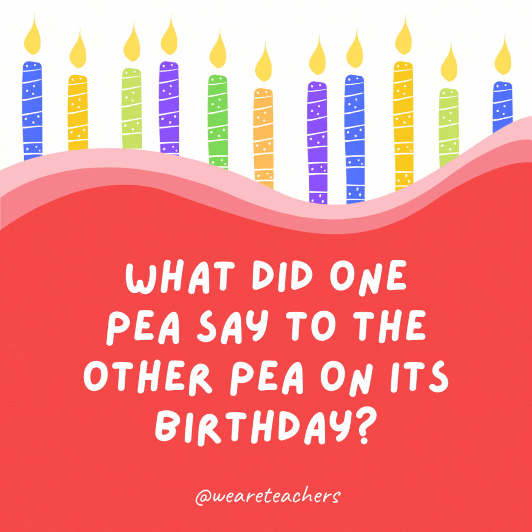 What did one pea say to the other pea on its birthday?