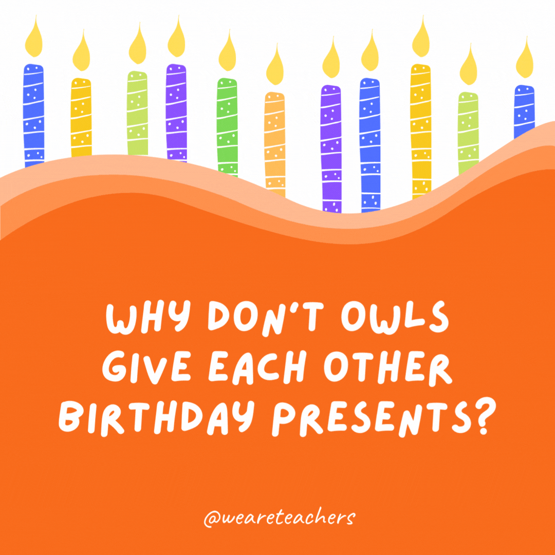 Why don't owls give each other birthday presents?