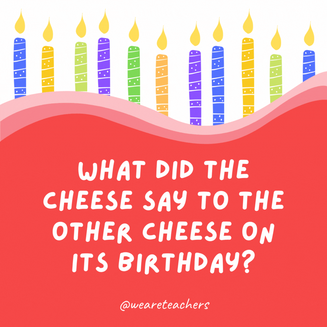 What did the cheese say to the other cheese on its birthday?