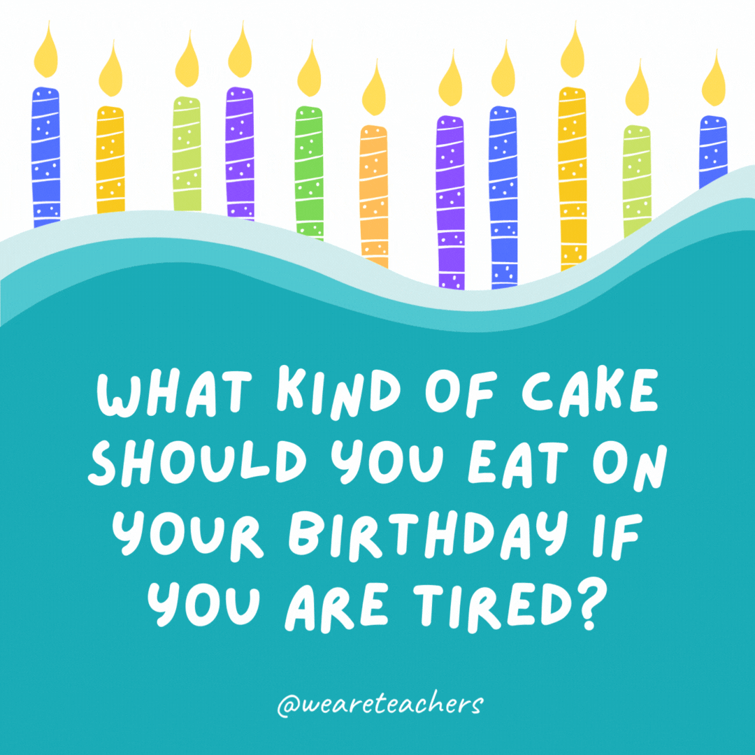 What kind of cake should you eat on your birthday if you are tired?