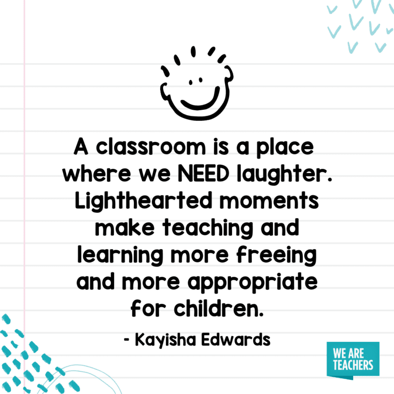 "A classroom is a place where we NEED laughter. Lighthearted moments make teaching and learning more freeing and more appropriate for children."