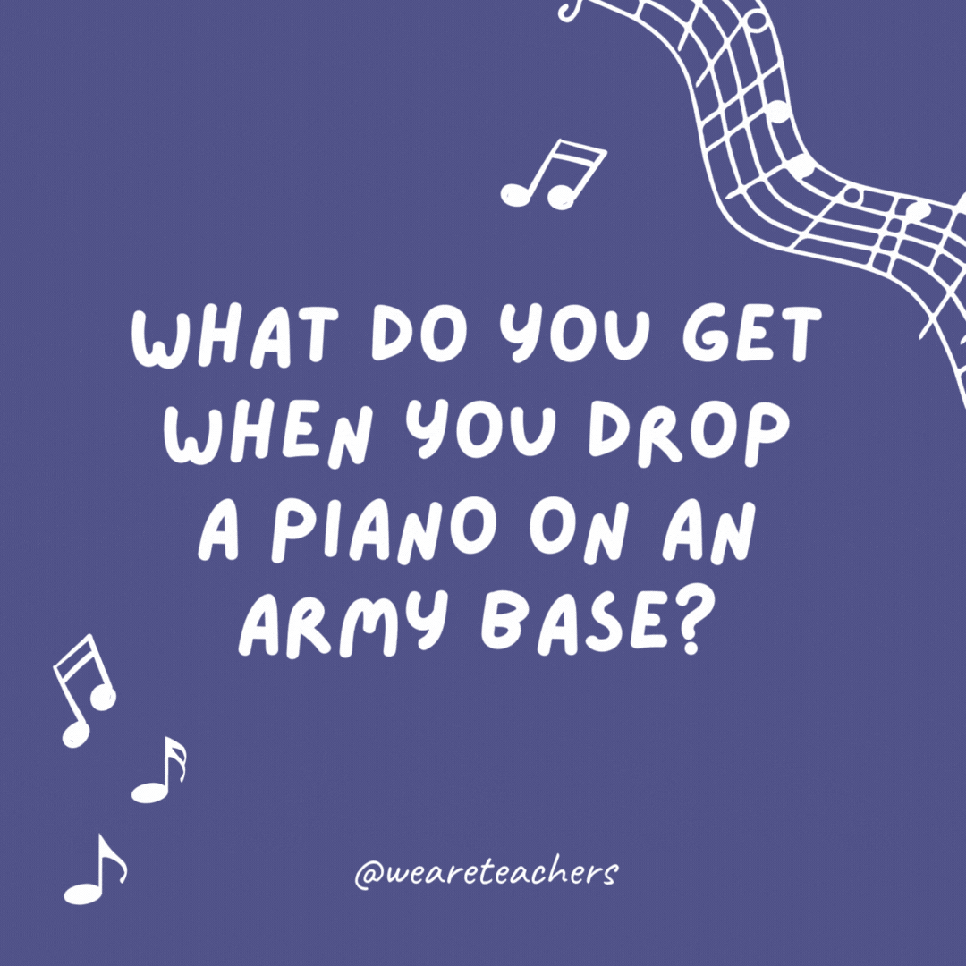 Music jokes: What do you get when you drop a piano on an army base? A flat major.