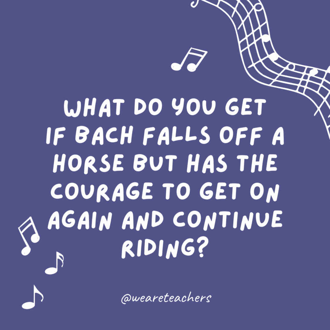 What do you get if Bach falls off a horse but has the courage to get on again and continue riding?
