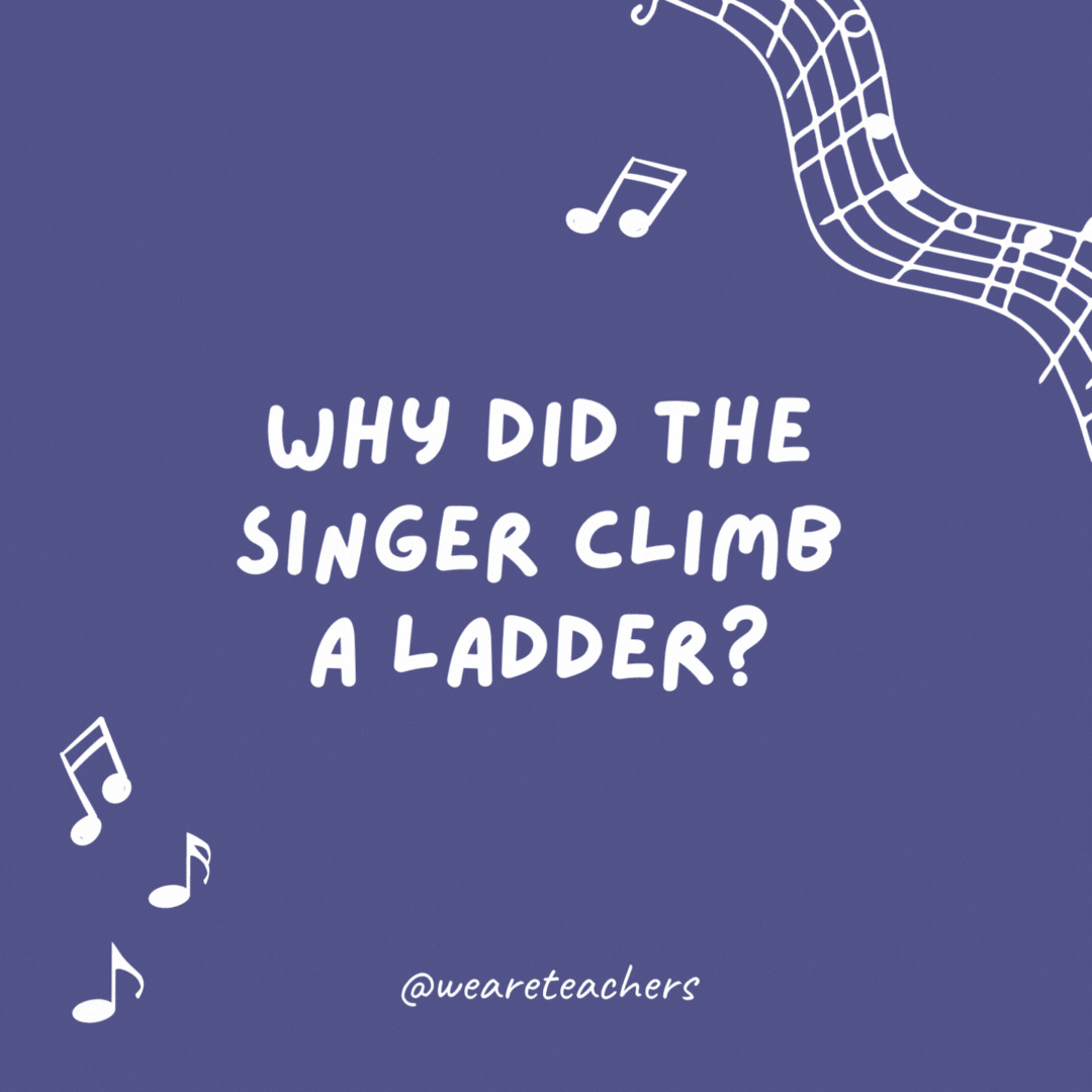 Music jokes: Why did the singer climb a ladder? She wanted to reach the high notes.