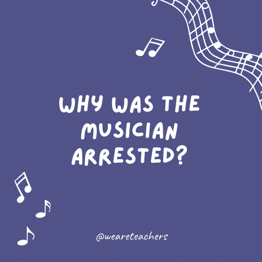 Music jokes: Why was the musician arrested? Because she got in treble.