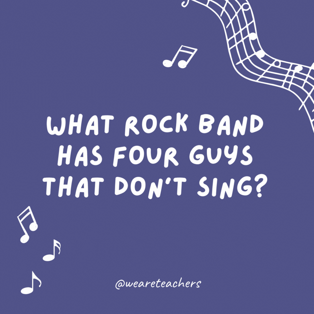 Music jokes: What rock band has four guys that don’t sing? Mount Rushmore.