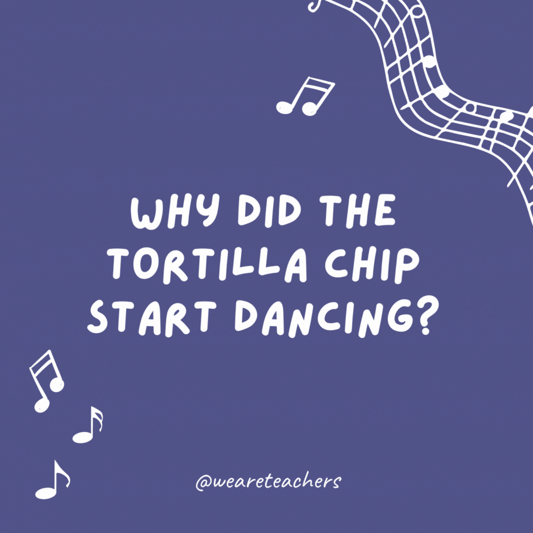 Why did the tortilla chip start dancing? Because they put on the salsa.