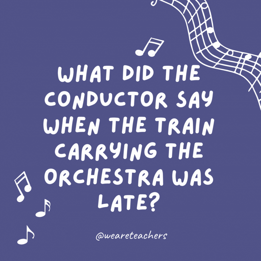 What did the conductor say when the train carrying the orchestra was late?

"It's time to 'choo-choo'se another mode of transportation!"