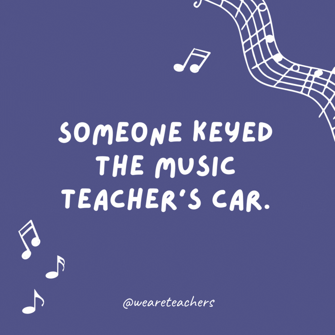 Someone keyed the music teacher’s car. Fortunately, the damage seems to B minor.