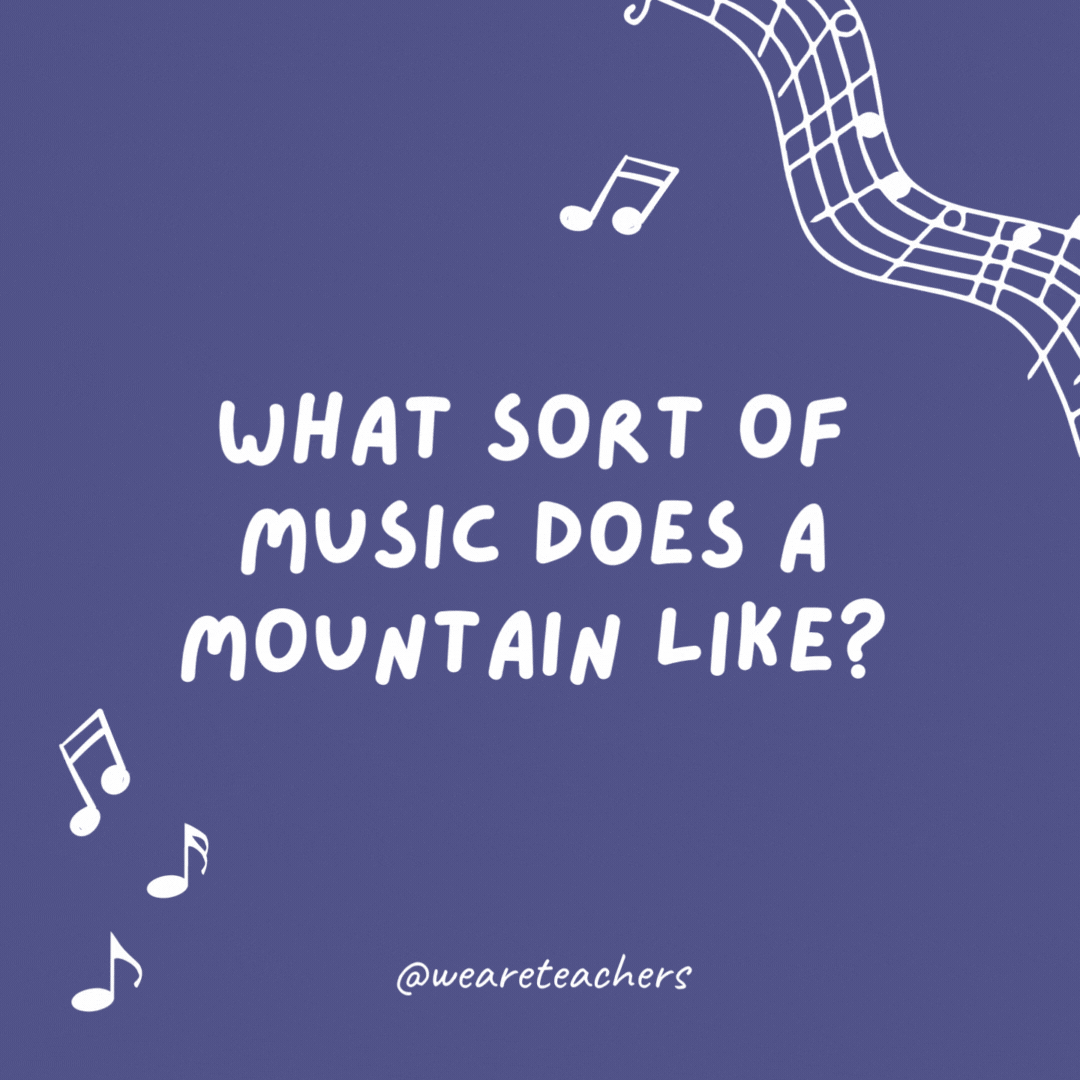 What sort of music does a mountain like? Rock.