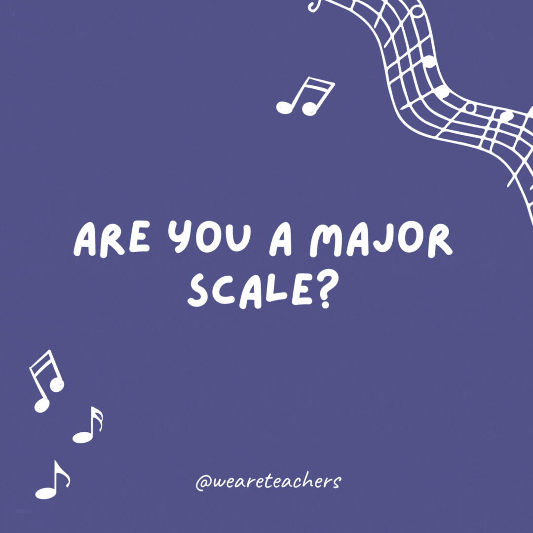 Are you a major scale? Because you are all-natural to me.- music jokes