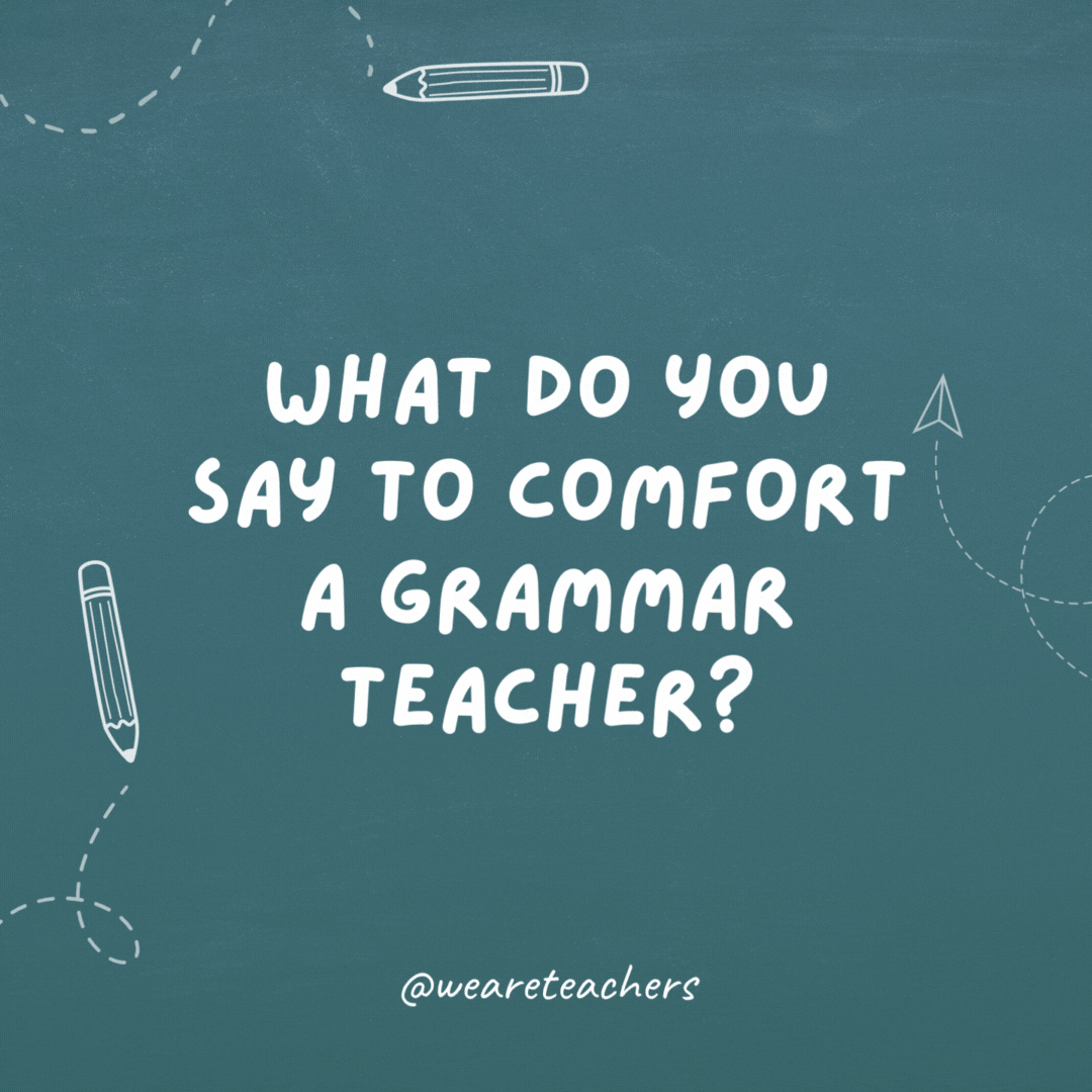 What do you say to comfort a grammar teacher?