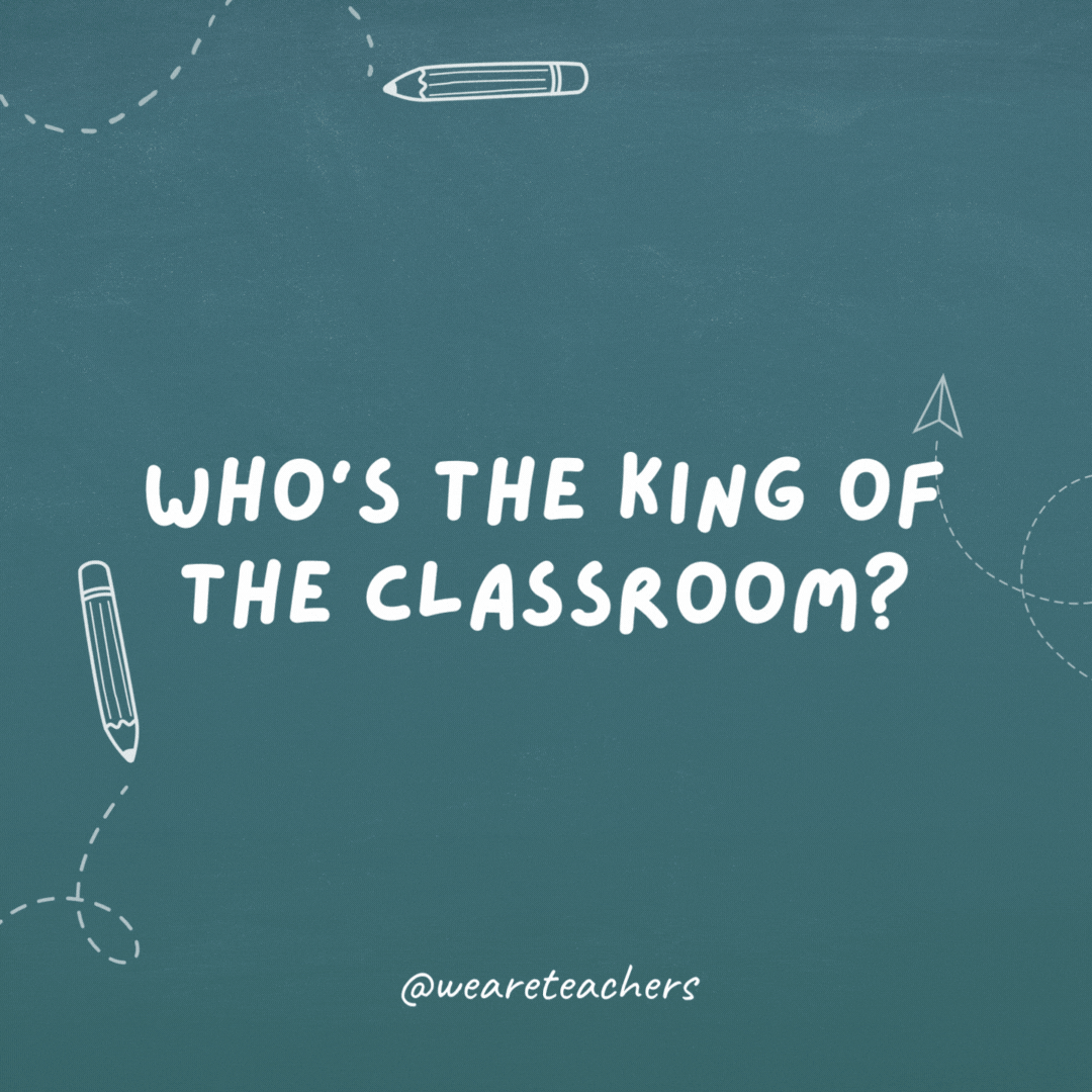 Who's the king of the classroom?